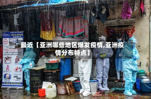 最近【亚洲哪些地区爆发疫情,亚洲疫情分布特点】