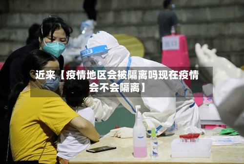 近来【疫情地区会被隔离吗现在疫情会不会隔离】