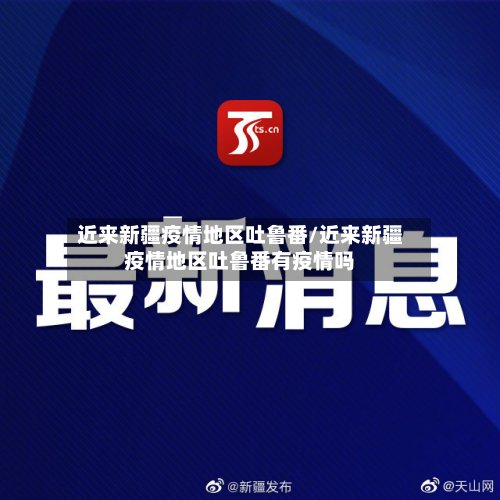 近来新疆疫情地区吐鲁番/近来新疆疫情地区吐鲁番有疫情吗