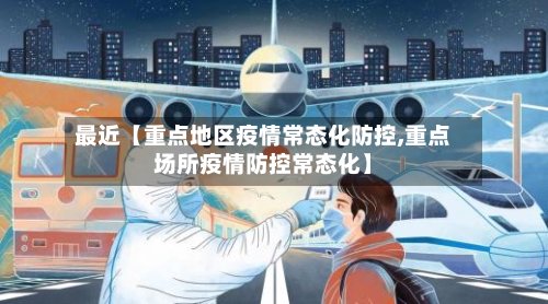 最近【重点地区疫情常态化防控,重点场所疫情防控常态化】