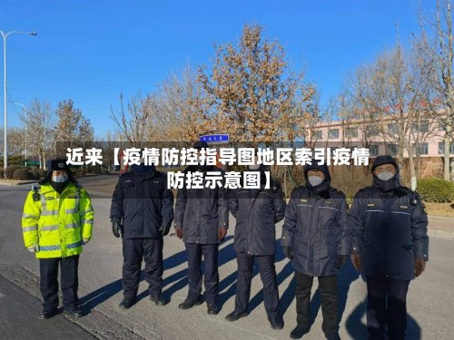 近来【疫情防控指导图地区索引疫情防控示意图】-第3张图片