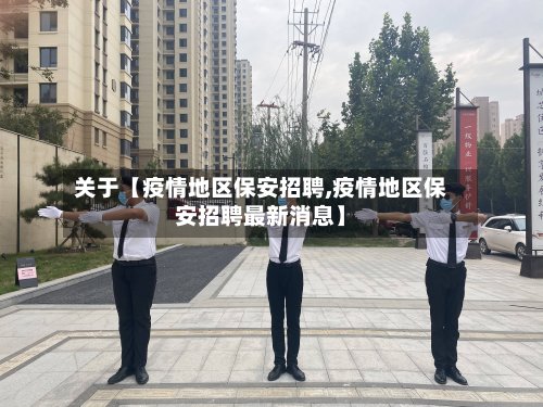 关于【疫情地区保安招聘,疫情地区保安招聘最新消息】