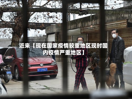 近来【现在国家疫情较重地区现时国内疫情严重地区】