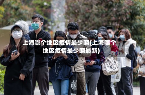 上海哪个地区疫情最少啊(上海哪个地区疫情最少啊最新)