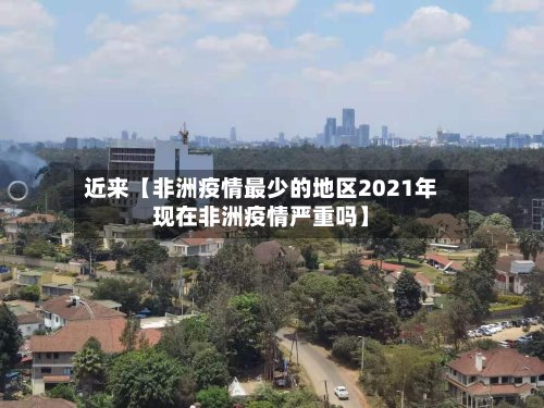 近来【非洲疫情最少的地区2021年现在非洲疫情严重吗】