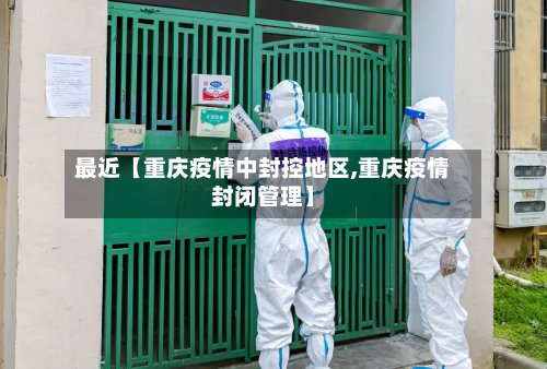 最近【重庆疫情中封控地区,重庆疫情封闭管理】