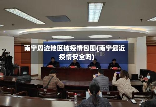 南宁周边地区被疫情包围(南宁最近疫情安全吗)-第3张图片