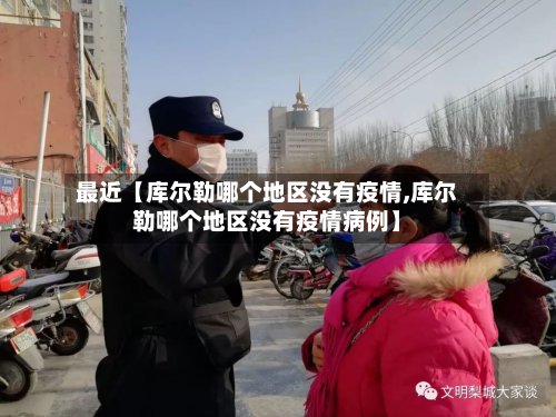 最近【库尔勒哪个地区没有疫情,库尔勒哪个地区没有疫情病例】