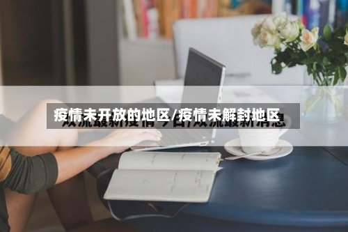 疫情未开放的地区/疫情未解封地区