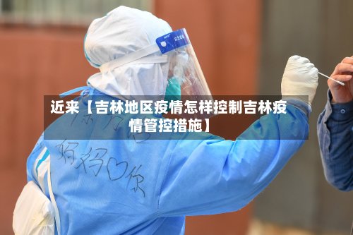 近来【吉林地区疫情怎样控制吉林疫情管控措施】