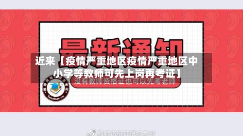 近来【疫情严重地区疫情严重地区中小学等教师可先上岗再考证】-第3张图片