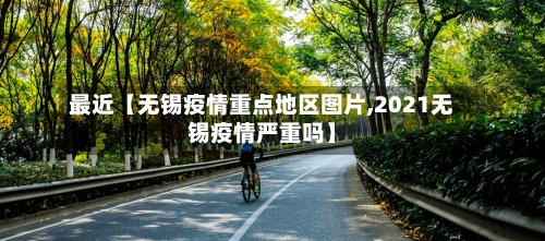 最近【无锡疫情重点地区图片,2021无锡疫情严重吗】