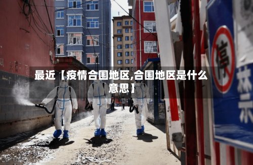 最近【疫情合围地区,合围地区是什么意思】