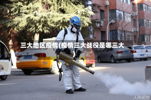 三大地区疫情(疫情三大战役是哪三大)