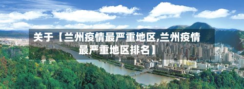 关于【兰州疫情最严重地区,兰州疫情最严重地区排名】