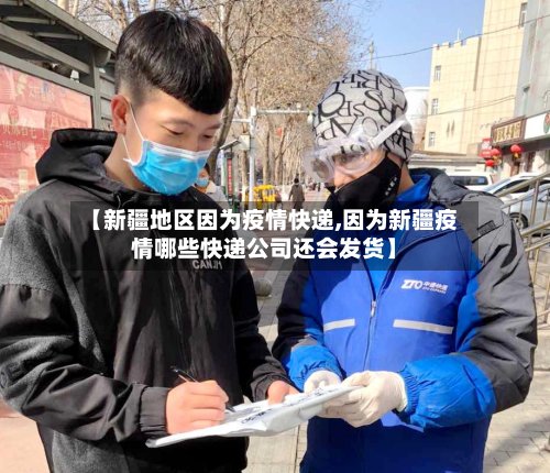 【新疆地区因为疫情快递,因为新疆疫情哪些快递公司还会发货】-第3张图片