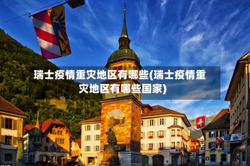 瑞士疫情重灾地区有哪些(瑞士疫情重灾地区有哪些国家)-第3张图片