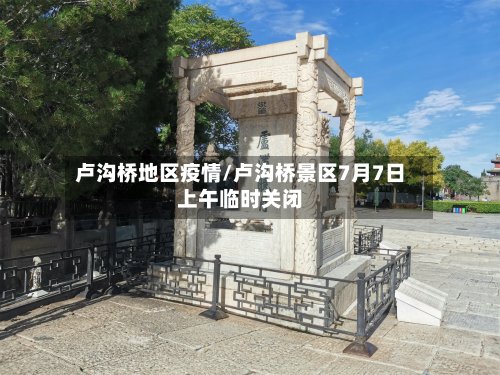 卢沟桥地区疫情/卢沟桥景区7月7日上午临时关闭