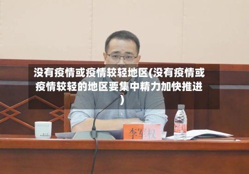 没有疫情或疫情较轻地区(没有疫情或疫情较轻的地区要集中精力加快推进)-第3张图片