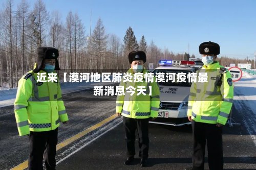 近来【漠河地区肺炎疫情漠河疫情最新消息今天】