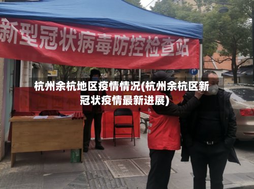 杭州余杭地区疫情情况(杭州余杭区新冠状疫情最新进展)