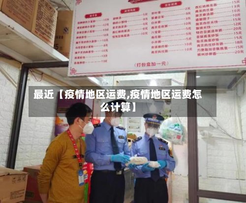 最近【疫情地区运费,疫情地区运费怎么计算】-第2张图片