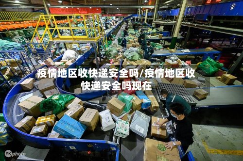 疫情地区收快递安全吗/疫情地区收快递安全吗现在