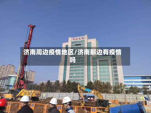 济南周边疫情地区/济南那边有疫情吗-第2张图片