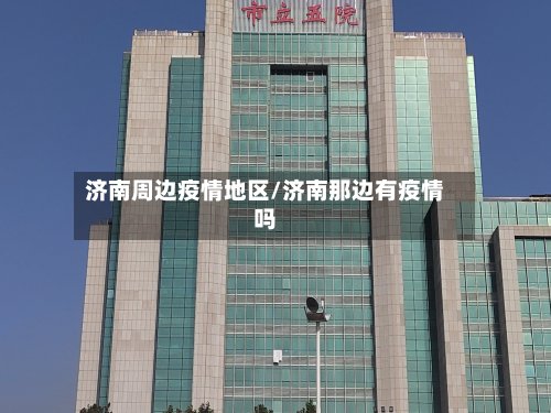 济南周边疫情地区/济南那边有疫情吗-第3张图片