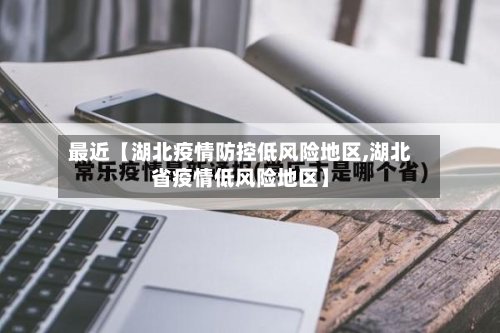 最近【湖北疫情防控低风险地区,湖北省疫情低风险地区】-第2张图片