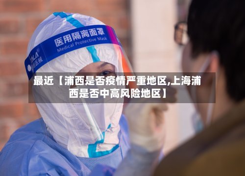 最近【浦西是否疫情严重地区,上海浦西是否中高风险地区】