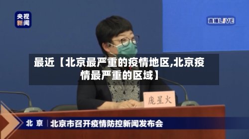 最近【北京最严重的疫情地区,北京疫情最严重的区域】