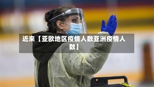近来【亚欧地区疫情人数亚洲疫情人数】