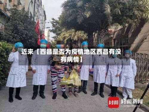 近来【西昌是否为疫情地区西昌有没有病情】