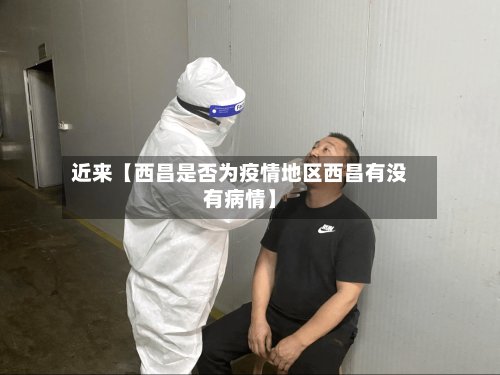 近来【西昌是否为疫情地区西昌有没有病情】-第2张图片