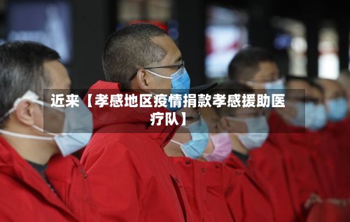 近来【孝感地区疫情捐款孝感援助医疗队】