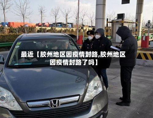 最近【胶州地区因疫情封路,胶州地区因疫情封路了吗】