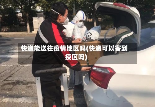 快递能送往疫情地区吗(快递可以寄到疫区吗)