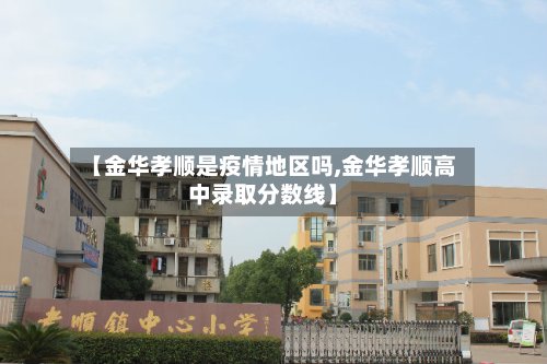 【金华孝顺是疫情地区吗,金华孝顺高中录取分数线】