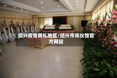 绍兴疫情葬礼地区/绍兴市殡仪馆官方网站