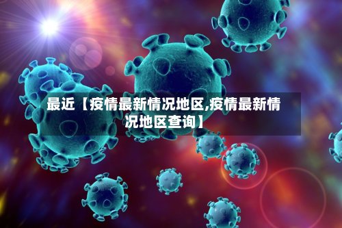 最近【疫情最新情况地区,疫情最新情况地区查询】