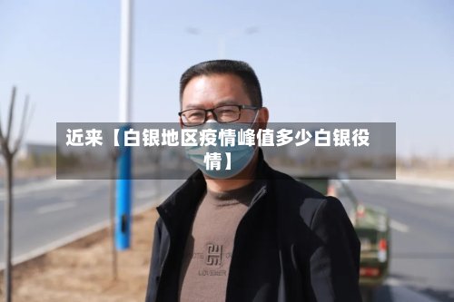 近来【白银地区疫情峰值多少白银役情】-第2张图片