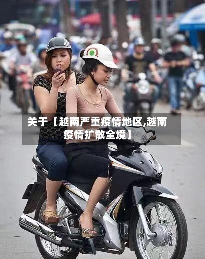 关于【越南严重疫情地区,越南疫情扩散全境】