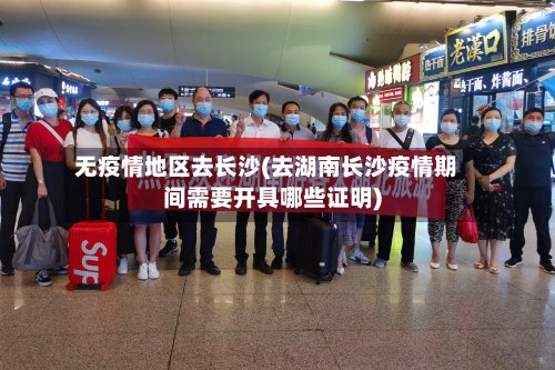 无疫情地区去长沙(去湖南长沙疫情期间需要开具哪些证明)