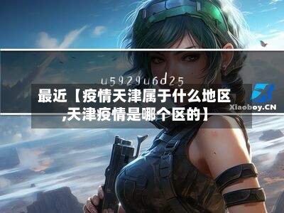 最近【疫情天津属于什么地区,天津疫情是哪个区的】