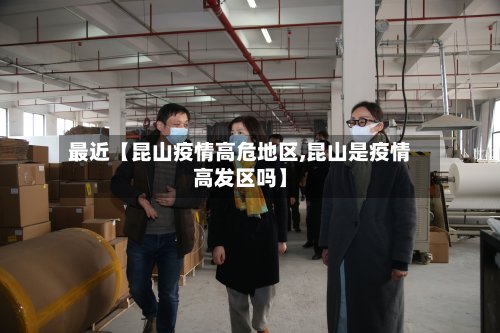 最近【昆山疫情高危地区,昆山是疫情高发区吗】-第2张图片