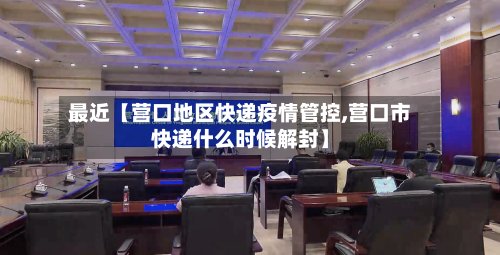 最近【营口地区快递疫情管控,营口市快递什么时候解封】-第2张图片