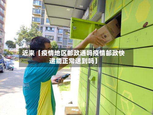 近来【疫情地区邮政通吗疫情邮政快递能正常送到吗】