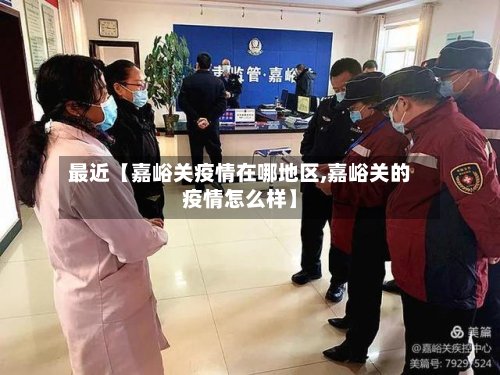 最近【嘉峪关疫情在哪地区,嘉峪关的疫情怎么样】