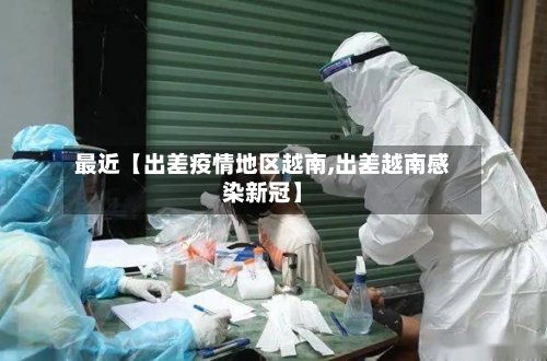 最近【出差疫情地区越南,出差越南感染新冠】-第2张图片